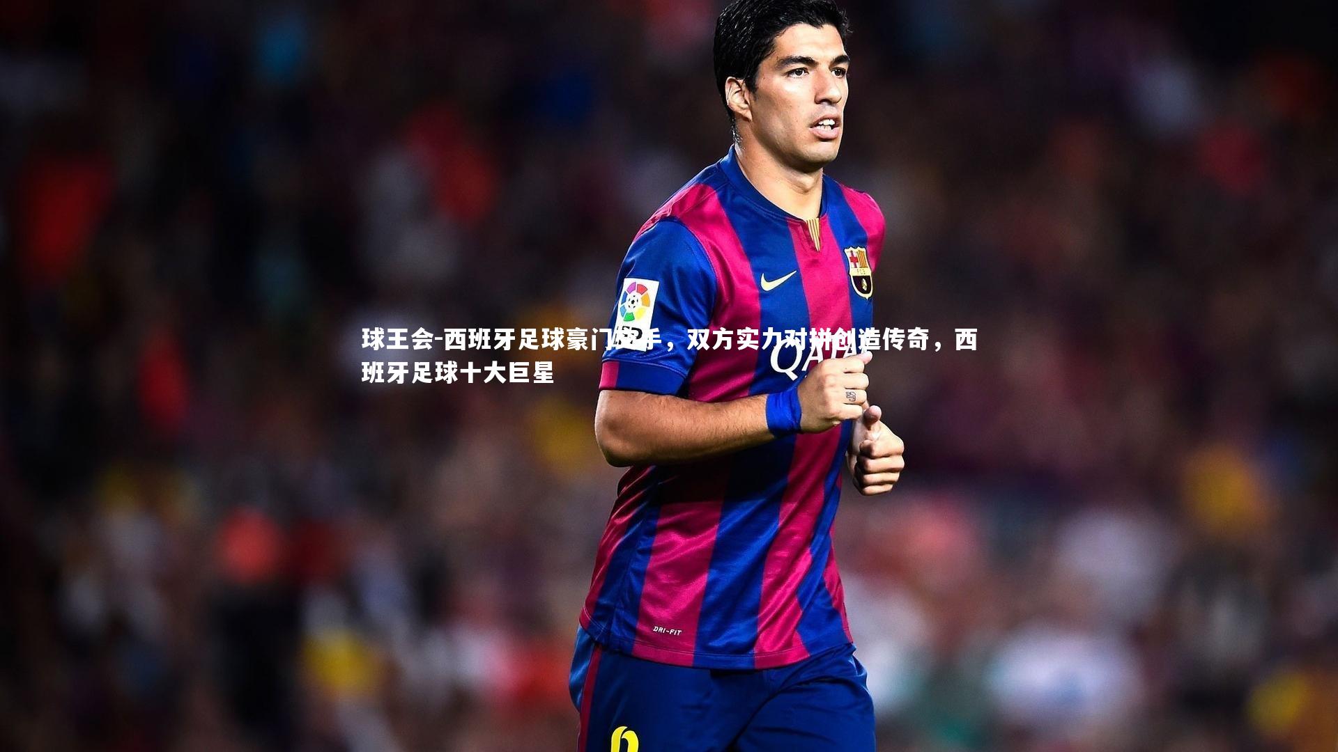 西班牙足球豪门交手,双方实力对拼创造传奇,西班牙足球十大巨星