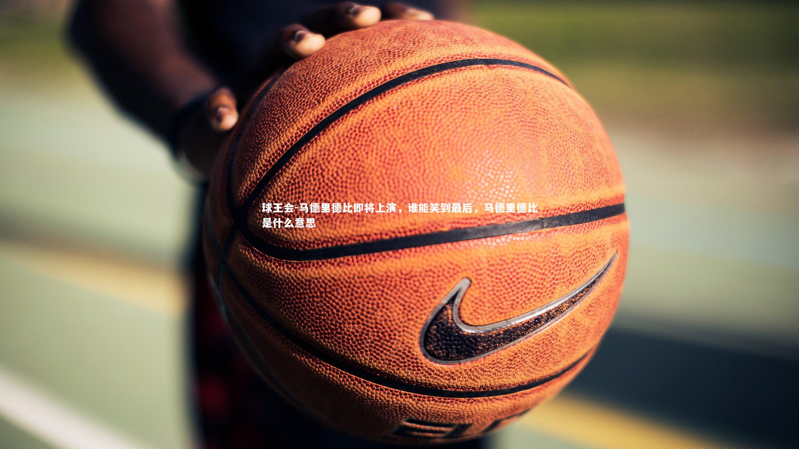 球王会-马德里德比即将上演，谁能笑到最后，马德里德比是什么意思