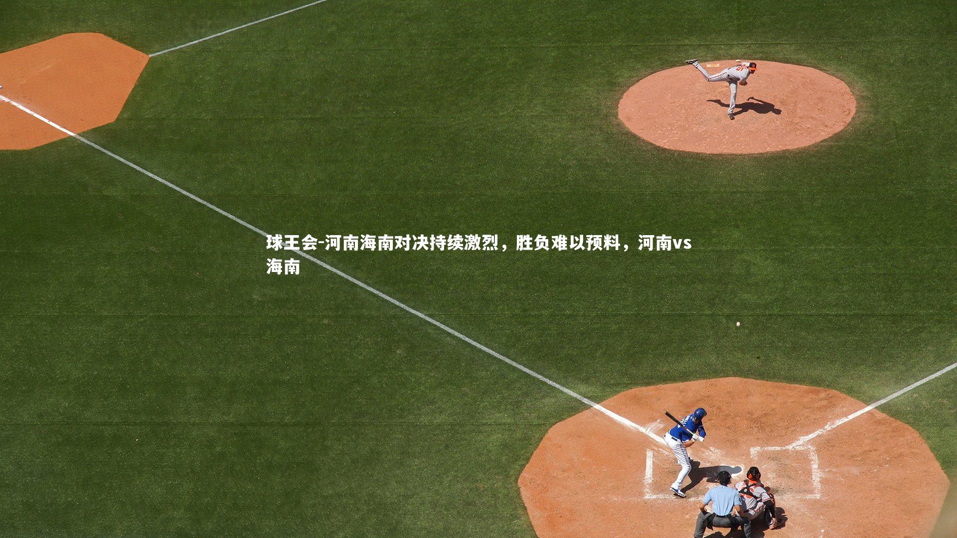 球王会-河南海南对决持续激烈，胜负难以预料，河南vs海南