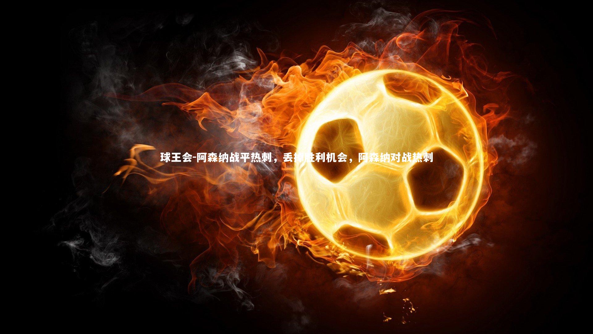 球王会-阿森纳战平热刺，丢掉胜利机会，阿森纳对战热刺