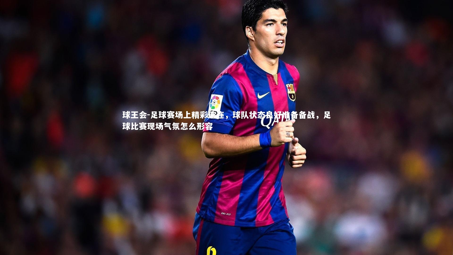 球王会-足球赛场上精彩连连，球队状态良好准备备战，足球比赛现场气氛怎么形容