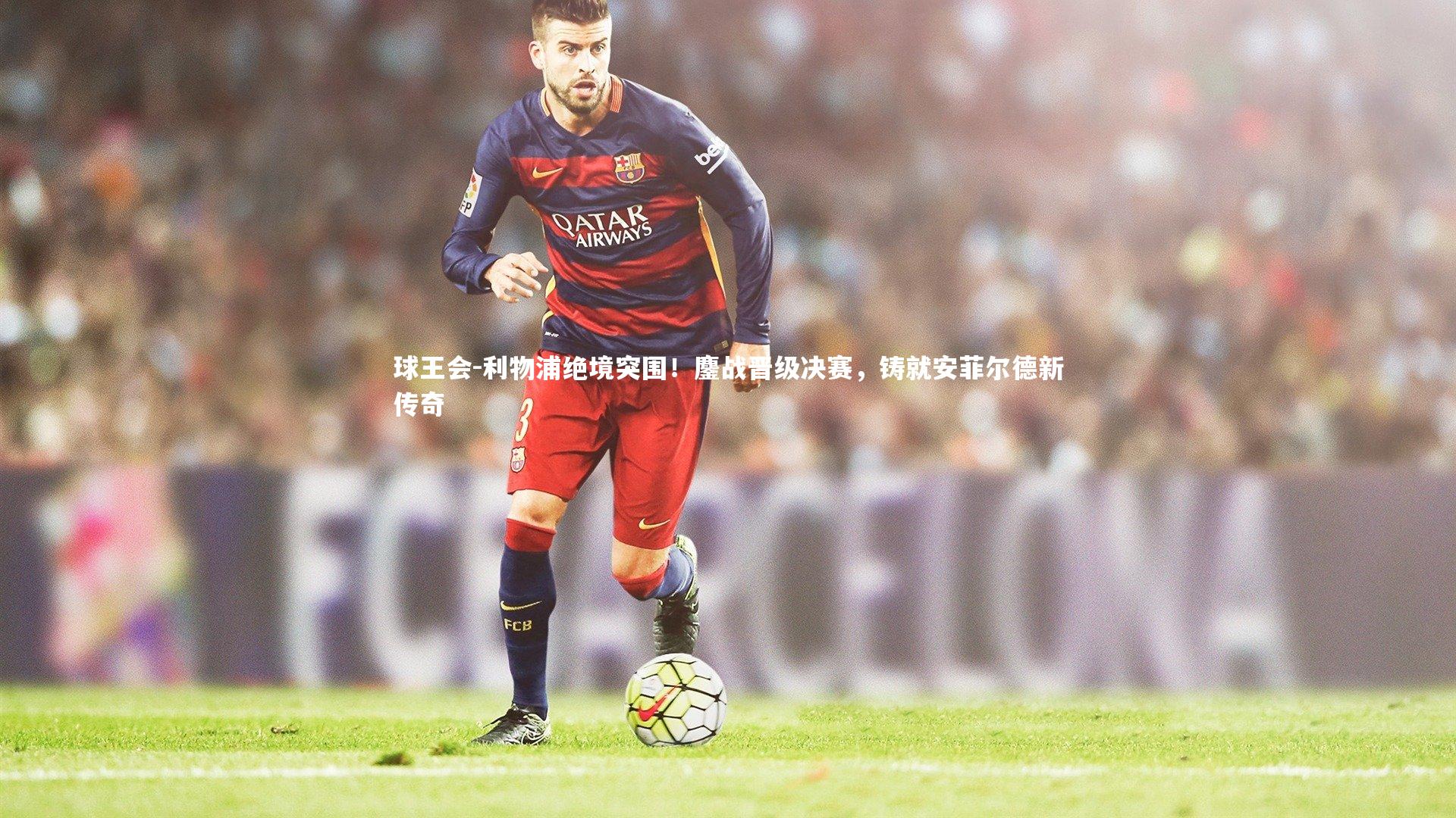 利物浦绝境突围！鏖战晋级决赛，铸就安菲尔德新传奇