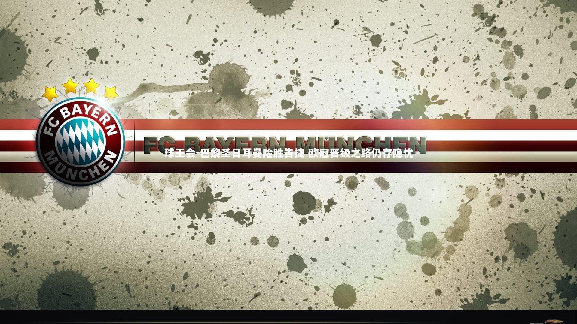 巴黎圣日耳曼险胜告捷 欧冠晋级之路仍存隐忧