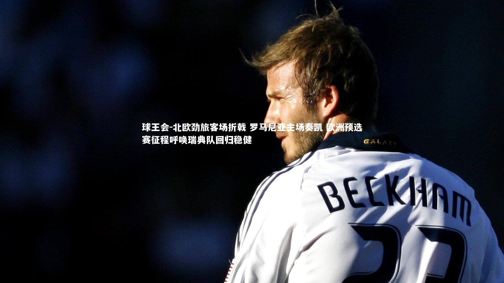 北欧劲旅客场折戟 罗马尼亚主场奏凯 欧洲预选赛征程呼唤瑞典队回归稳健