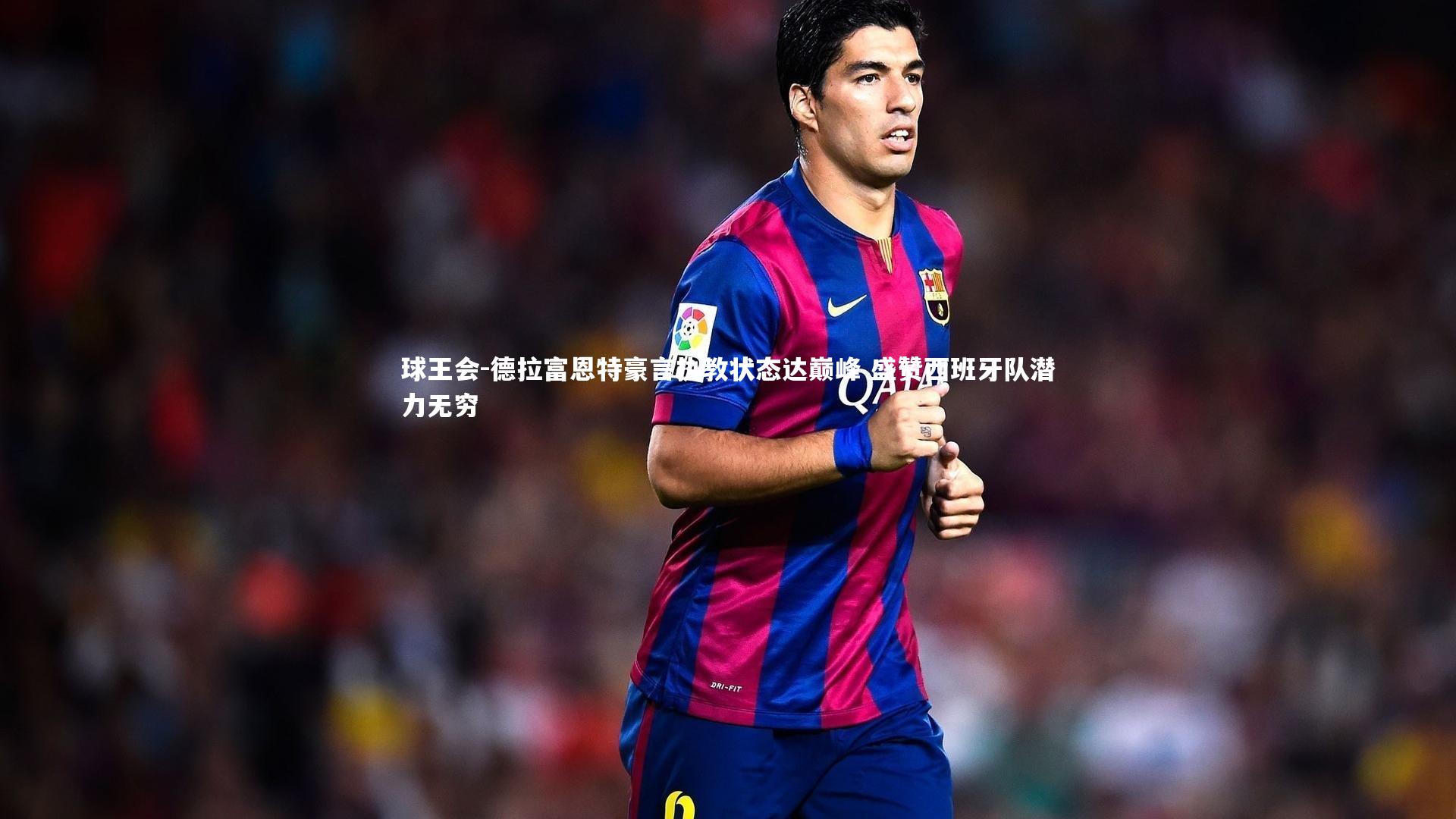 球王会-德拉富恩特豪言执教状态达巅峰 盛赞西班牙队潜力无穷