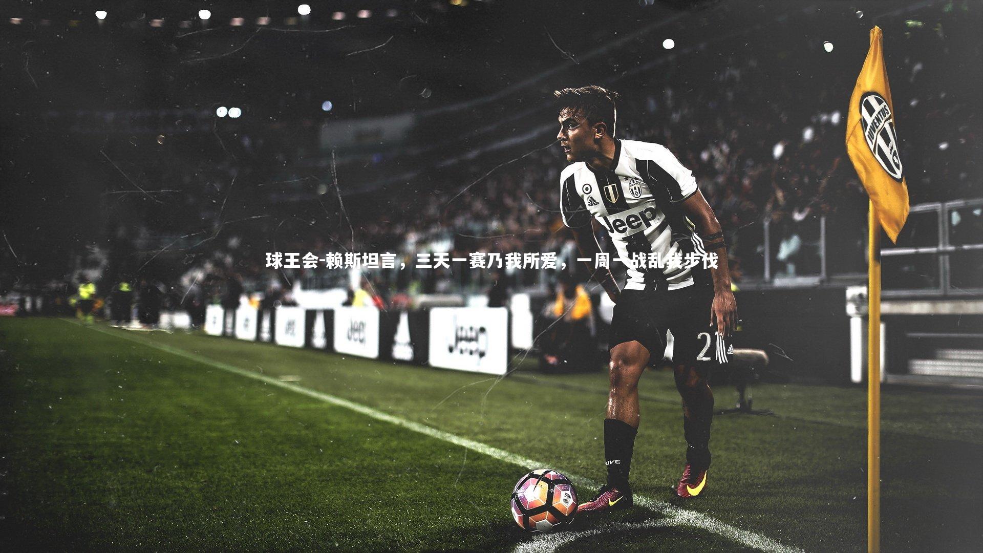 球王会-赖斯坦言，三天一赛乃我所爱，一周一战乱我步伐