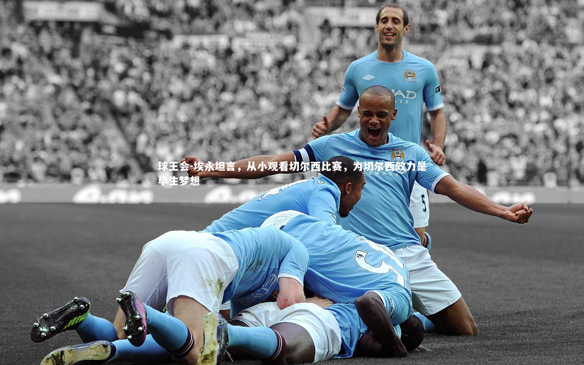 球王会-埃永坦言，从小观看切尔西比赛，为切尔西效力是毕生梦想