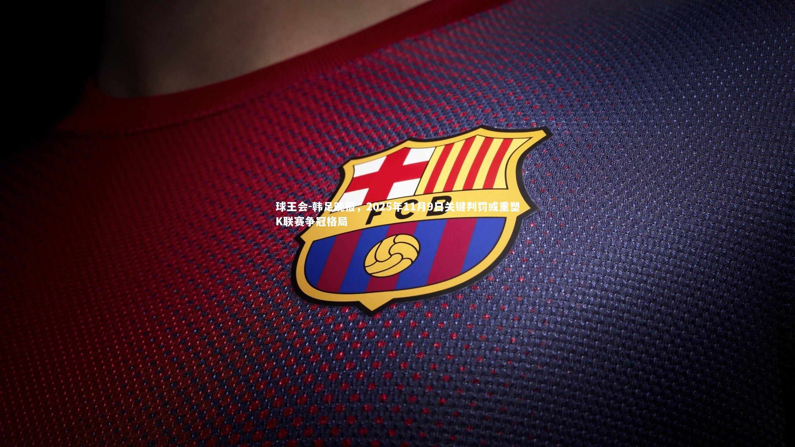 球王会-韩足晚报，2025年11月9日关键判罚或重塑K联赛争冠格局