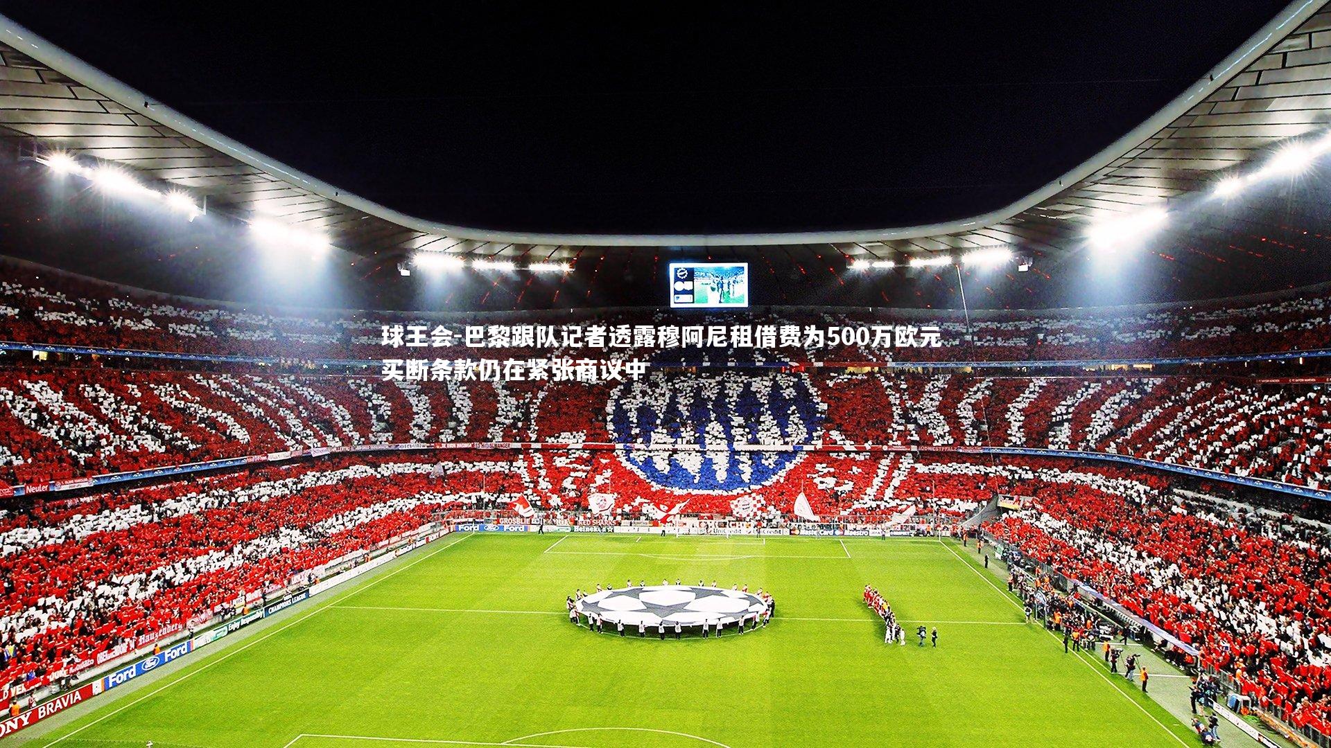 球王会-巴黎跟队记者透露穆阿尼租借费为500万欧元 买断条款仍在紧张商议中