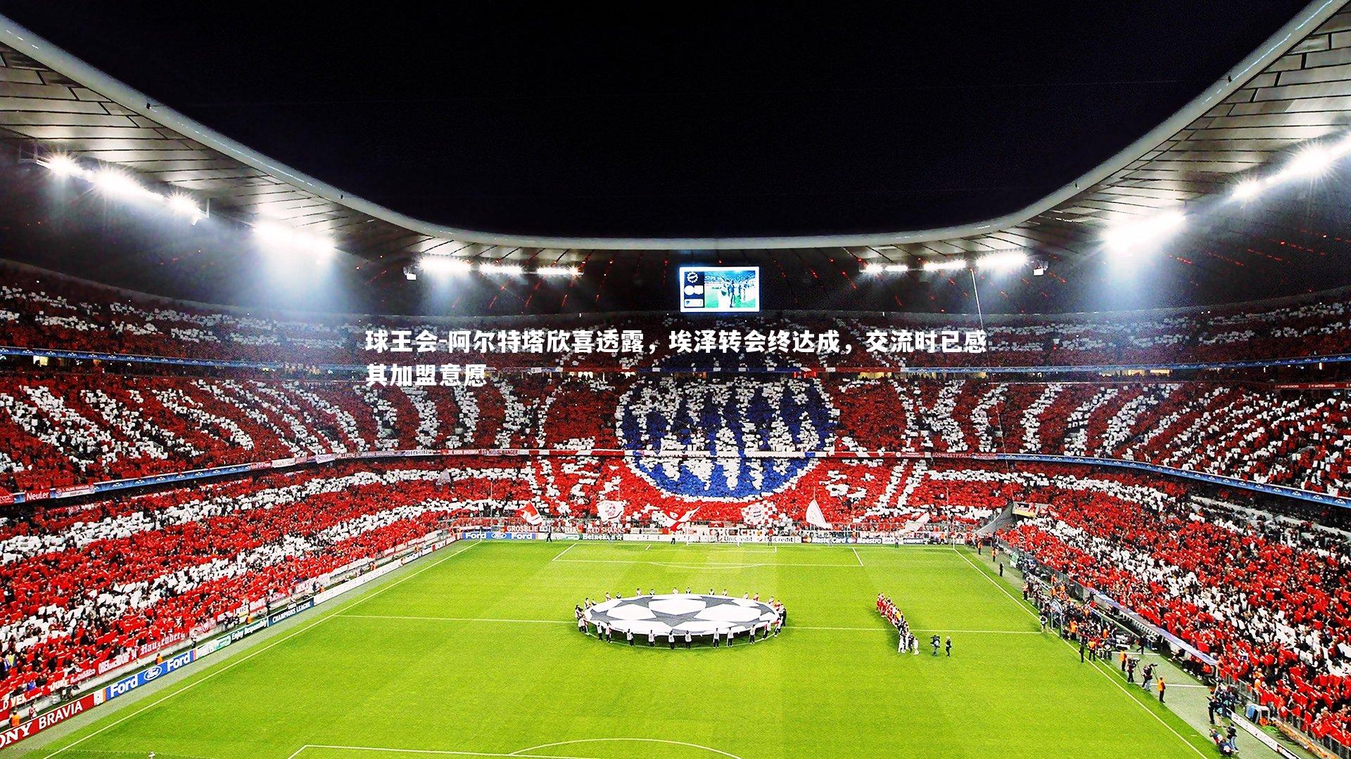 球王会-阿尔特塔欣喜透露，埃泽转会终达成，交流时已感其加盟意愿